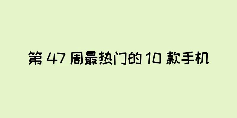 第 47 周最热门的 10 款手机