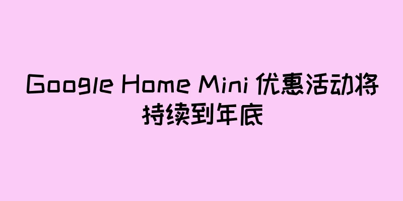 Google Home Mini 优惠活动将持续到年底
