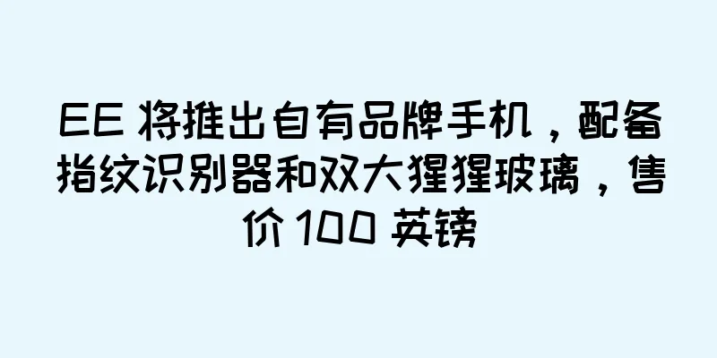 EE 将推出自有品牌手机，配备指纹识别器和双大猩猩玻璃，售价 100 英镑