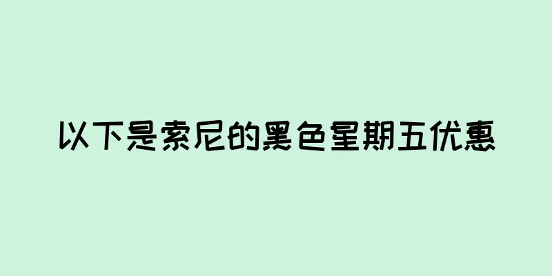 以下是索尼的黑色星期五优惠