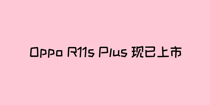 Oppo R11s Plus 现已上市