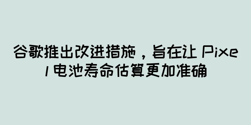 谷歌推出改进措施，旨在让 Pixel 电池寿命估算更加准确