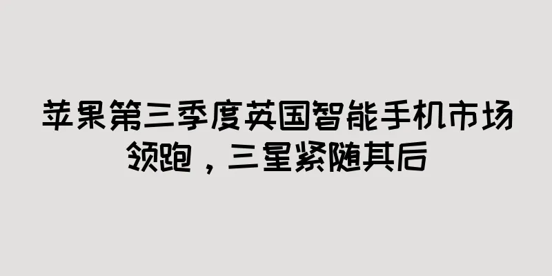 苹果第三季度英国智能手机市场领跑，三星紧随其后
