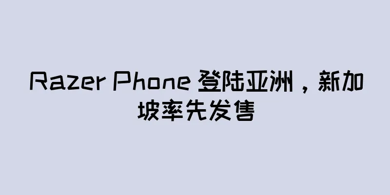 Razer Phone 登陆亚洲，新加坡率先发售