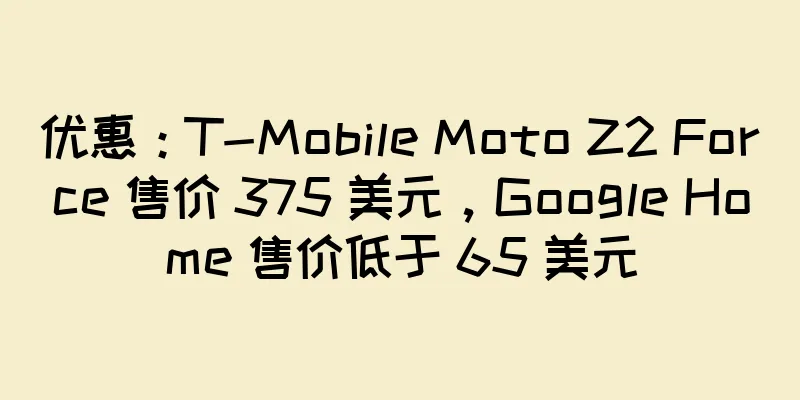 优惠：T-Mobile Moto Z2 Force 售价 375 美元，Google Home 售价低于 65 美元