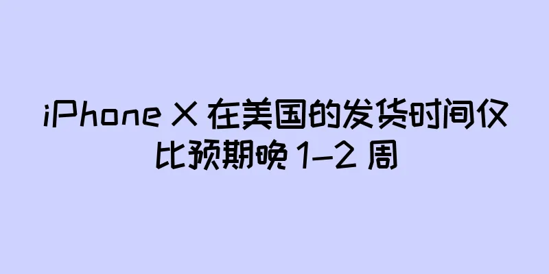 iPhone X 在美国的发货时间仅比预期晚 1-2 周