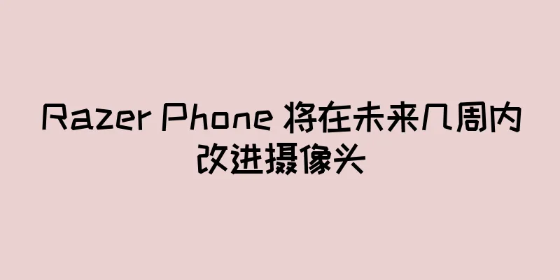 Razer Phone 将在未来几周内改进摄像头