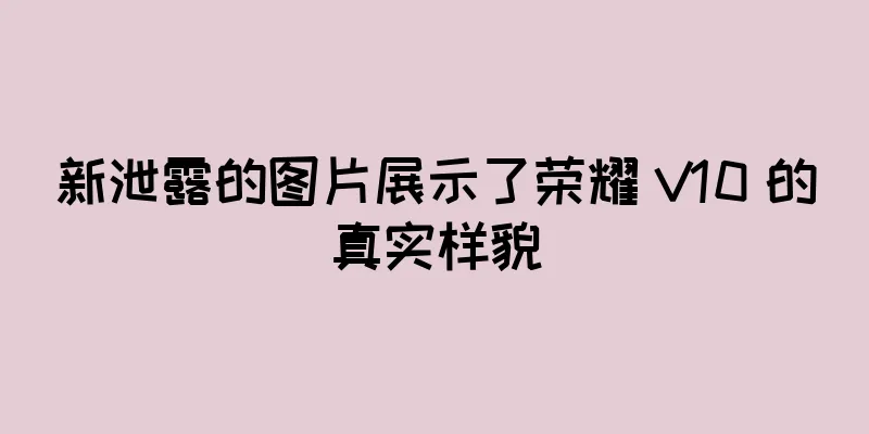 新泄露的图片展示了荣耀 V10 的真实样貌