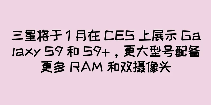 三星将于 1 月在 CES 上展示 Galaxy S9 和 S9+，更大型号配备更多 RAM 和双摄像头
