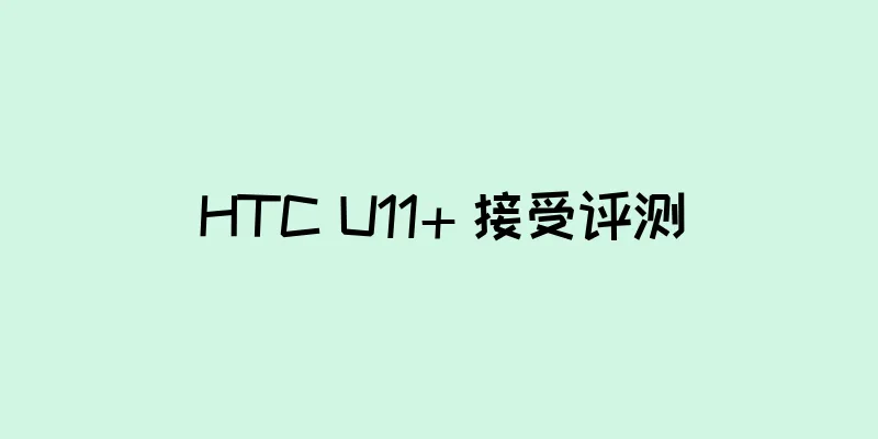HTC U11+ 接受评测