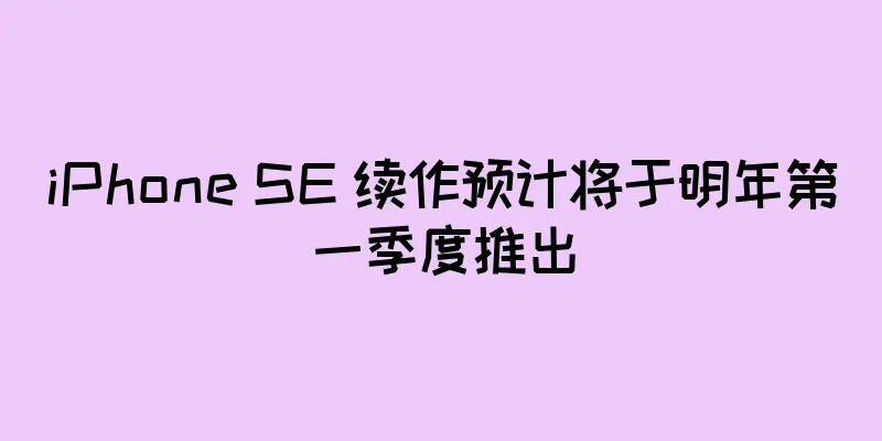 iPhone SE 续作预计将于明年第一季度推出