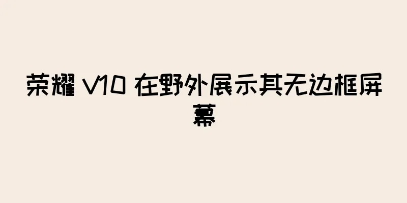 荣耀 V10 在野外展示其无边框屏幕