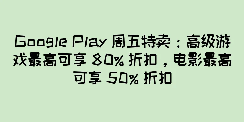 Google Play 周五特卖：高级游戏最高可享 80% 折扣，电影最高可享 50% 折扣