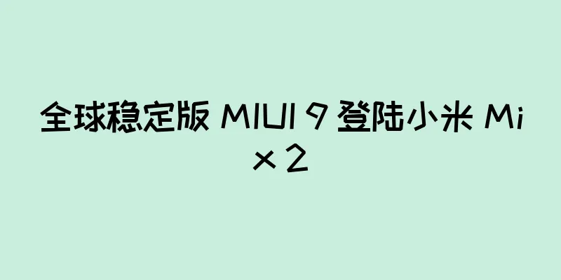 全球稳定版 MIUI 9 登陆小米 Mix 2