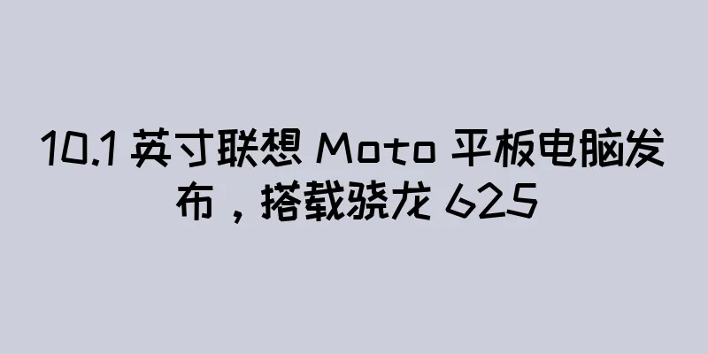 10.1 英寸联想 Moto 平板电脑发布，搭载骁龙 625