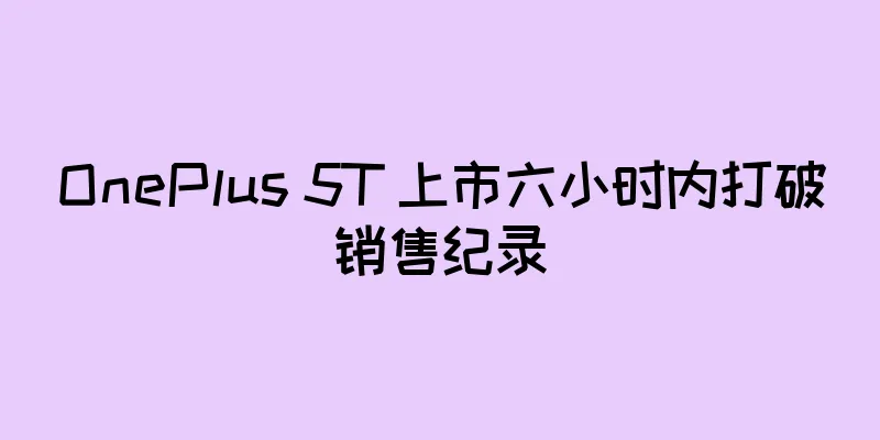 OnePlus 5T 上市六小时内打破销售纪录