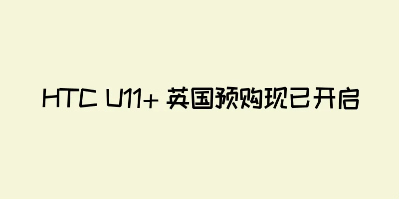 HTC U11+ 英国预购现已开启