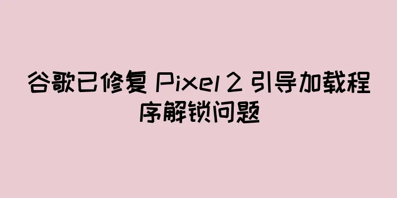 谷歌已修复 Pixel 2 引导加载程序解锁问题
