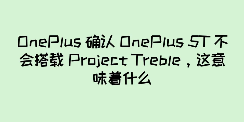 OnePlus 确认 OnePlus 5T 不会搭载 Project Treble，这意味着什么