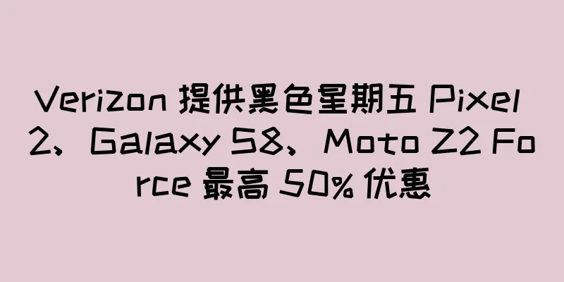Verizon 提供黑色星期五 Pixel 2、Galaxy S8、Moto Z2 Force 最高 50% 优惠