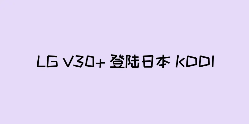 LG V30+ 登陆日本 KDDI