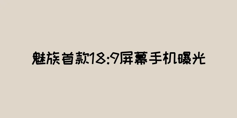 魅族首款18:9屏幕手机曝光