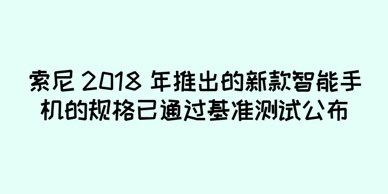 索尼 2018 年推出的新款智能手机的规格已通过基准测试公布