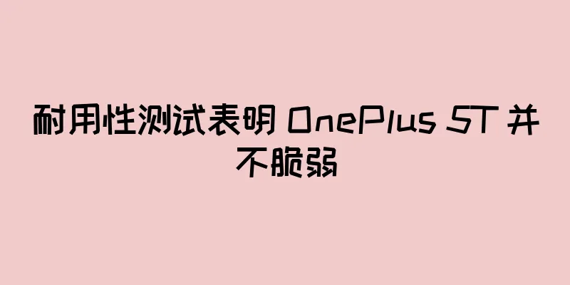 耐用性测试表明 OnePlus 5T 并不脆弱