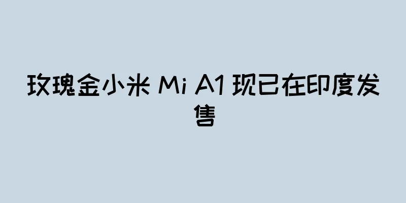 玫瑰金小米 Mi A1 现已在印度发售