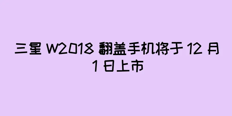 三星 W2018 翻盖手机将于 12 月 1 日上市