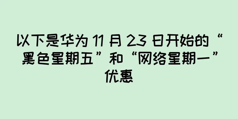 以下是华为 11 月 23 日开始的“黑色星期五”和“网络星期一”优惠