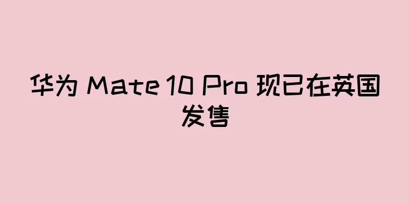 华为 Mate 10 Pro 现已在英国发售