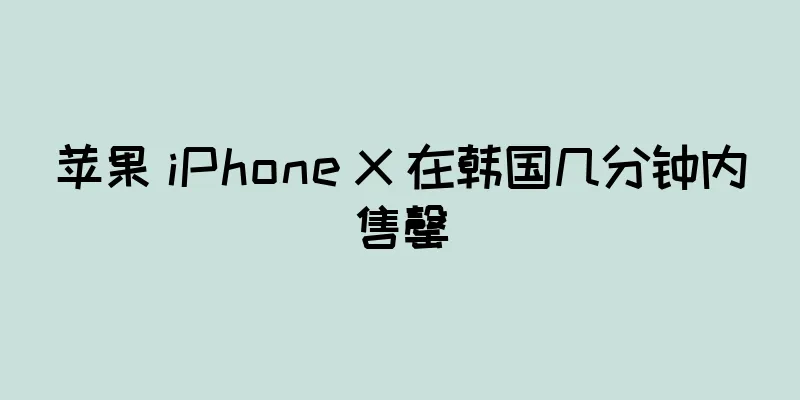 苹果 iPhone X 在韩国几分钟内售罄