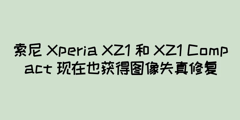 索尼 Xperia XZ1 和 XZ1 Compact 现在也获得图像失真修复