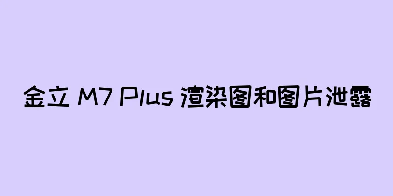 金立 M7 Plus 渲染图和图片泄露