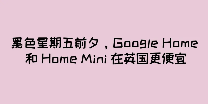 黑色星期五前夕，Google Home 和 Home Mini 在英国更便宜