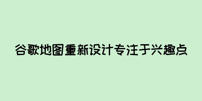 谷歌地图重新设计专注于兴趣点