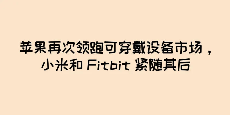 苹果再次领跑可穿戴设备市场，小米和 Fitbit 紧随其后