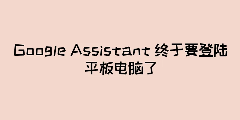 Google Assistant 终于要登陆平板电脑了