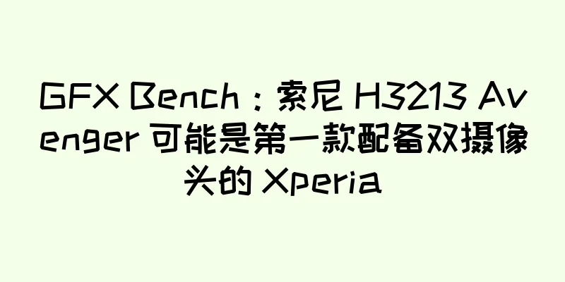 GFX Bench：索尼 H3213 Avenger 可能是第一款配备双摄像头的 Xperia