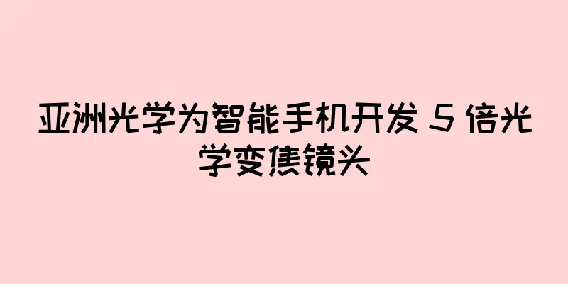 亚洲光学为智能手机开发 5 倍光学变焦镜头