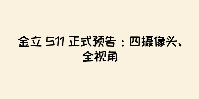 金立 S11 正式预告：四摄像头、全视角