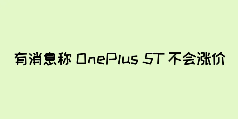 有消息称 OnePlus 5T 不会涨价