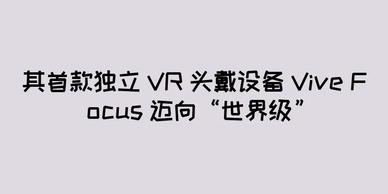 其首款独立 VR 头戴设备 Vive Focus 迈向“世界级”