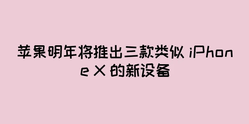苹果明年将推出三款类似 iPhone X 的新设备