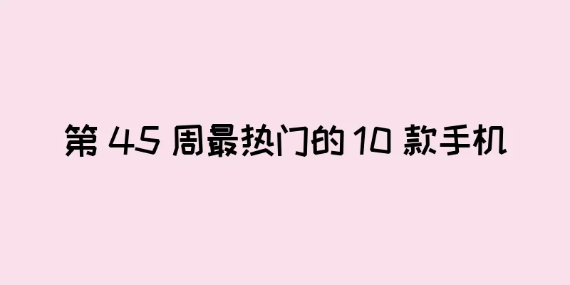 第 45 周最热门的 10 款手机