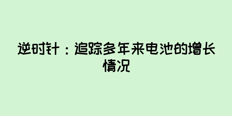 逆时针：追踪多年来电池的增长情况