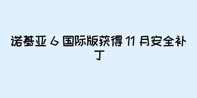 诺基亚 6 国际版获得 11 月安全补丁