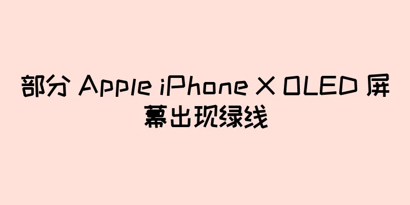 部分 Apple iPhone X OLED 屏幕出现绿线