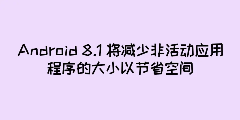 Android 8.1 将减少非活动应用程序的大小以节省空间